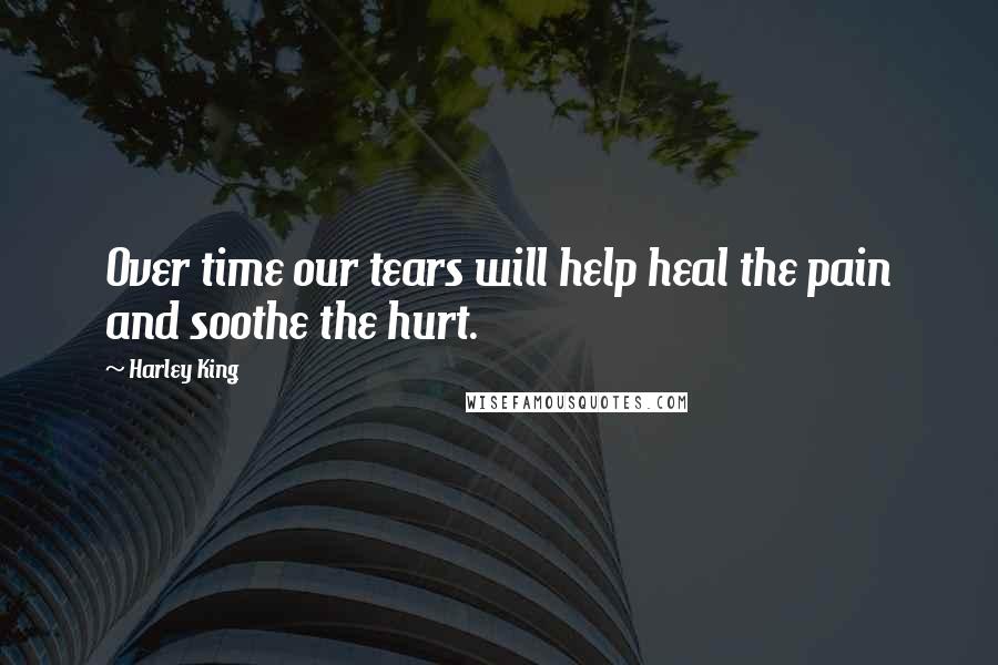 Harley King Quotes: Over time our tears will help heal the pain and soothe the hurt.