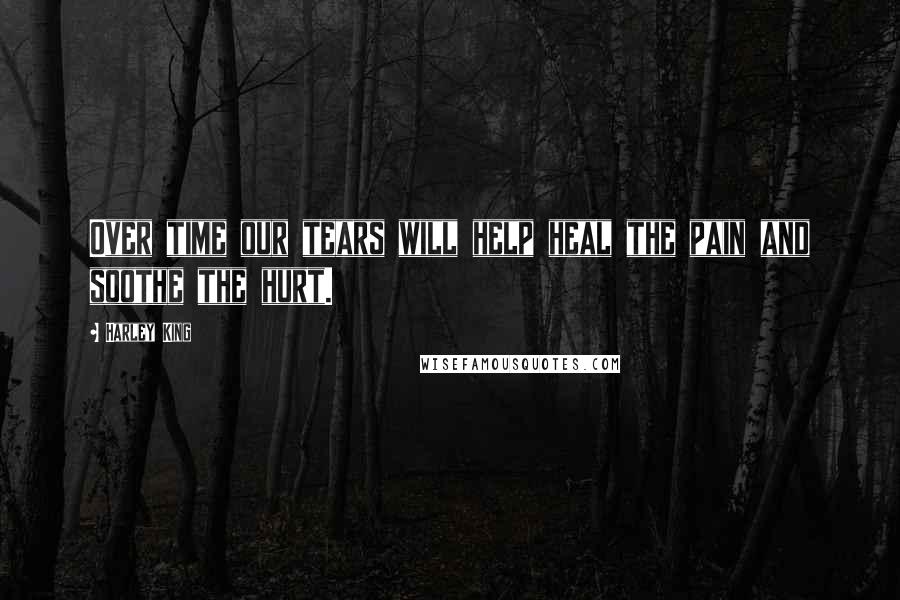 Harley King Quotes: Over time our tears will help heal the pain and soothe the hurt.