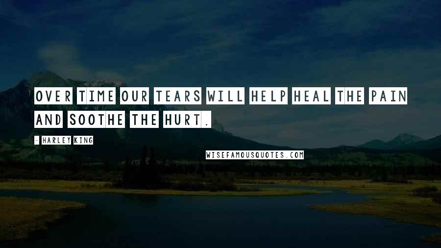 Harley King Quotes: Over time our tears will help heal the pain and soothe the hurt.
