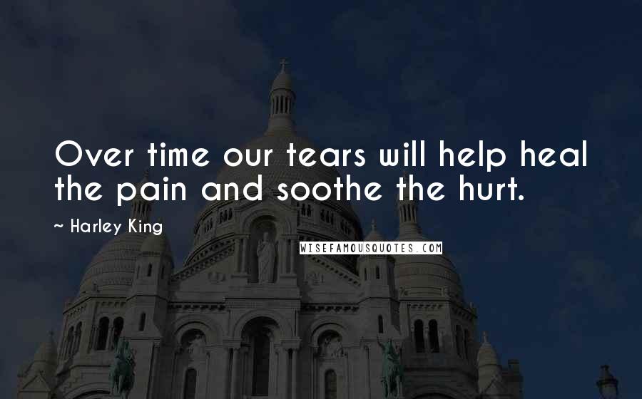 Harley King Quotes: Over time our tears will help heal the pain and soothe the hurt.