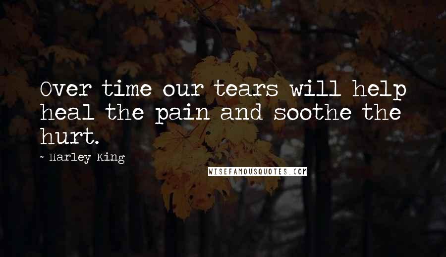 Harley King Quotes: Over time our tears will help heal the pain and soothe the hurt.