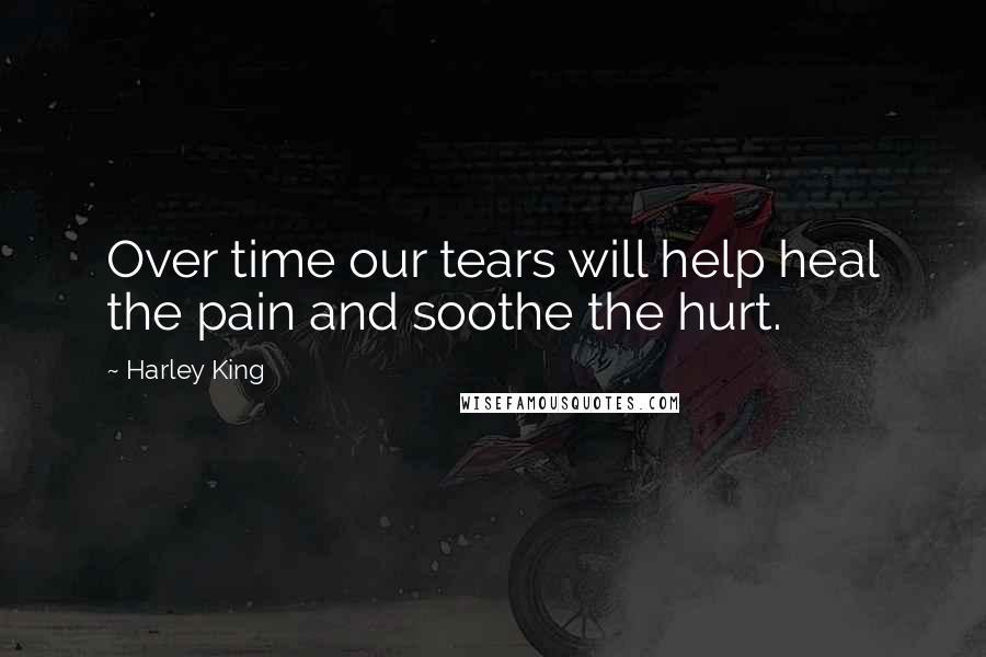 Harley King Quotes: Over time our tears will help heal the pain and soothe the hurt.