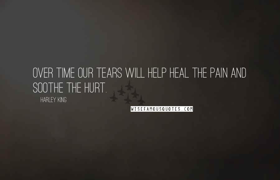 Harley King Quotes: Over time our tears will help heal the pain and soothe the hurt.