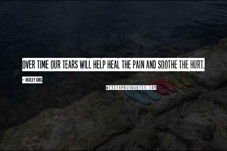 Harley King Quotes: Over time our tears will help heal the pain and soothe the hurt.