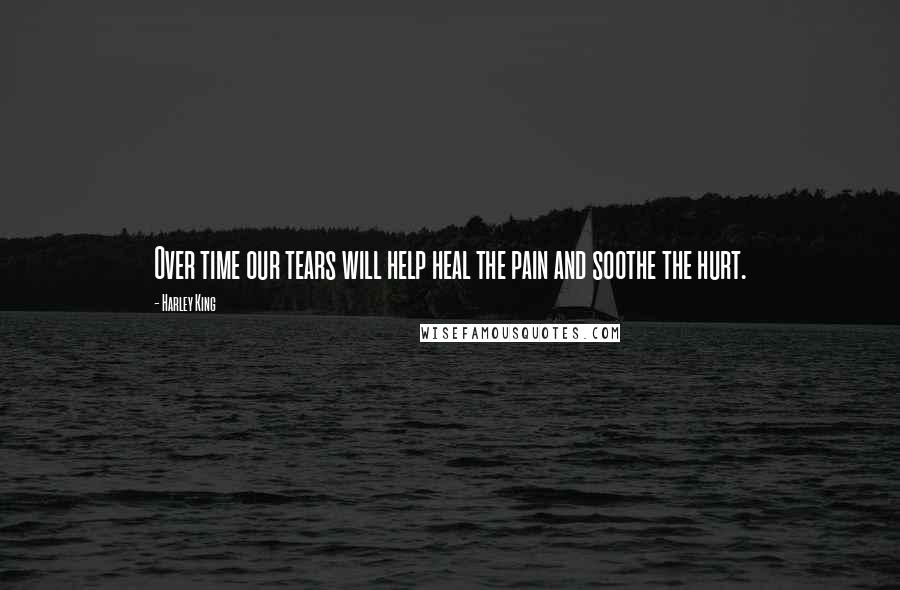 Harley King Quotes: Over time our tears will help heal the pain and soothe the hurt.