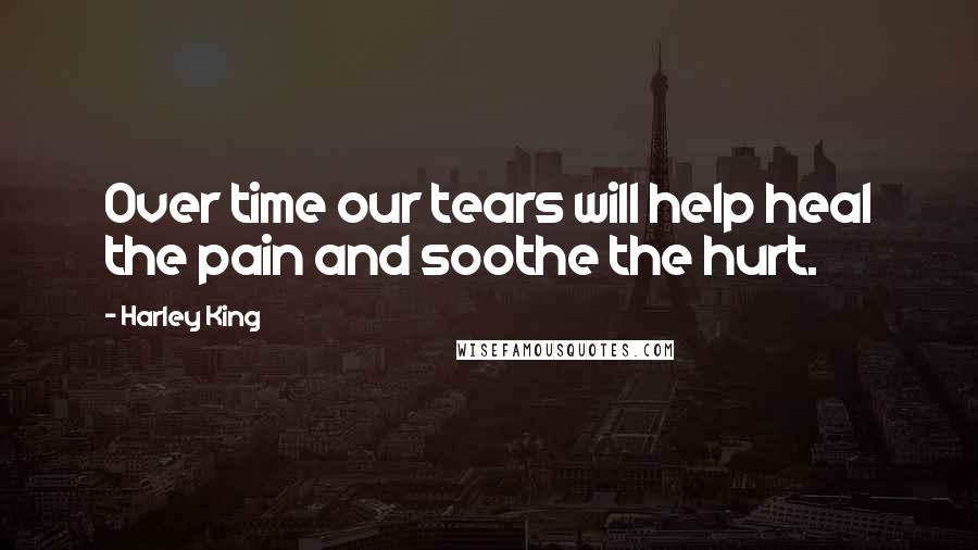 Harley King Quotes: Over time our tears will help heal the pain and soothe the hurt.