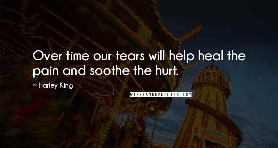 Harley King Quotes: Over time our tears will help heal the pain and soothe the hurt.