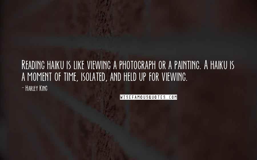 Harley King Quotes: Reading haiku is like viewing a photograph or a painting. A haiku is a moment of time, isolated, and held up for viewing.