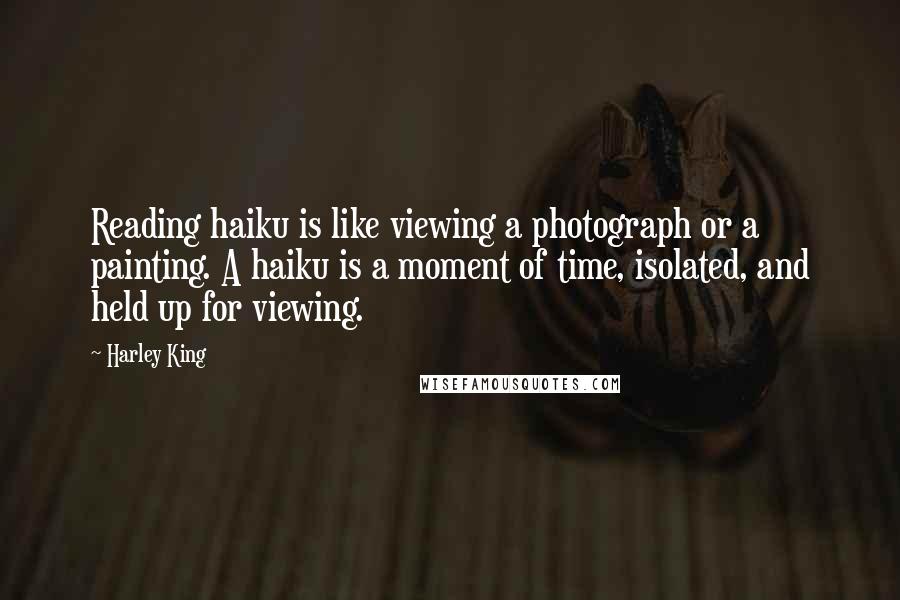 Harley King Quotes: Reading haiku is like viewing a photograph or a painting. A haiku is a moment of time, isolated, and held up for viewing.