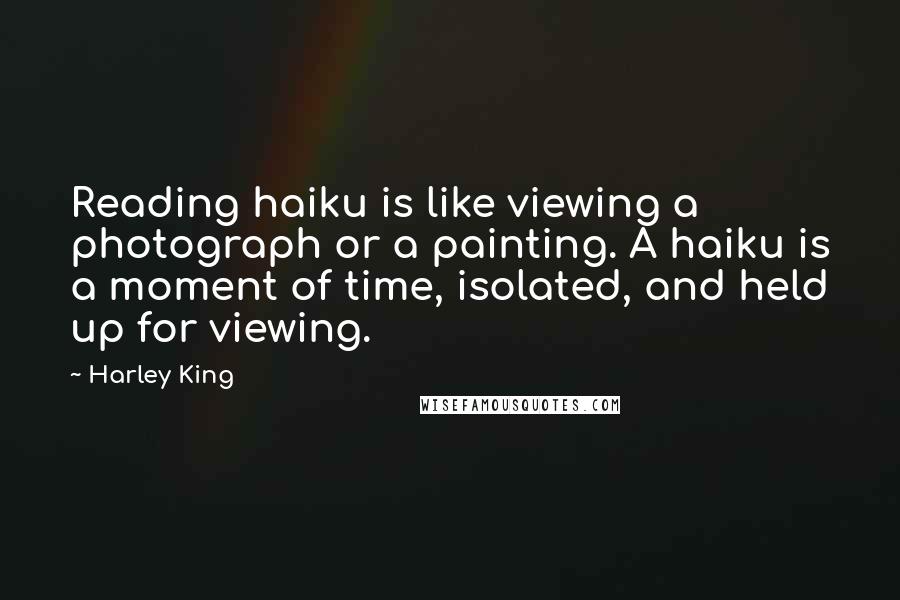 Harley King Quotes: Reading haiku is like viewing a photograph or a painting. A haiku is a moment of time, isolated, and held up for viewing.