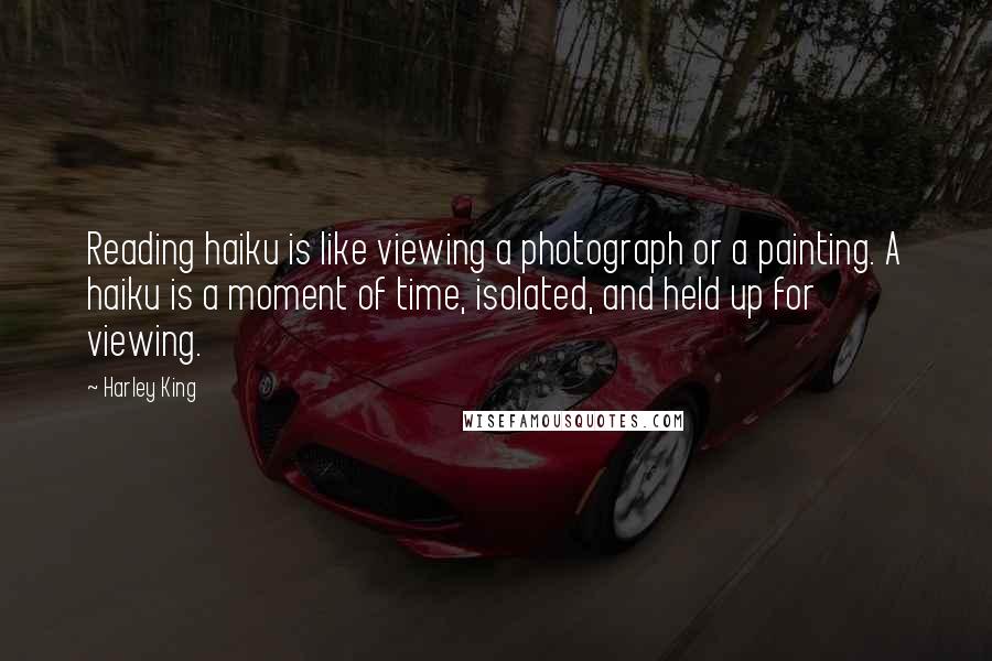 Harley King Quotes: Reading haiku is like viewing a photograph or a painting. A haiku is a moment of time, isolated, and held up for viewing.