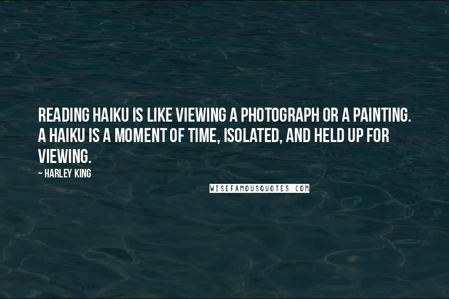 Harley King Quotes: Reading haiku is like viewing a photograph or a painting. A haiku is a moment of time, isolated, and held up for viewing.