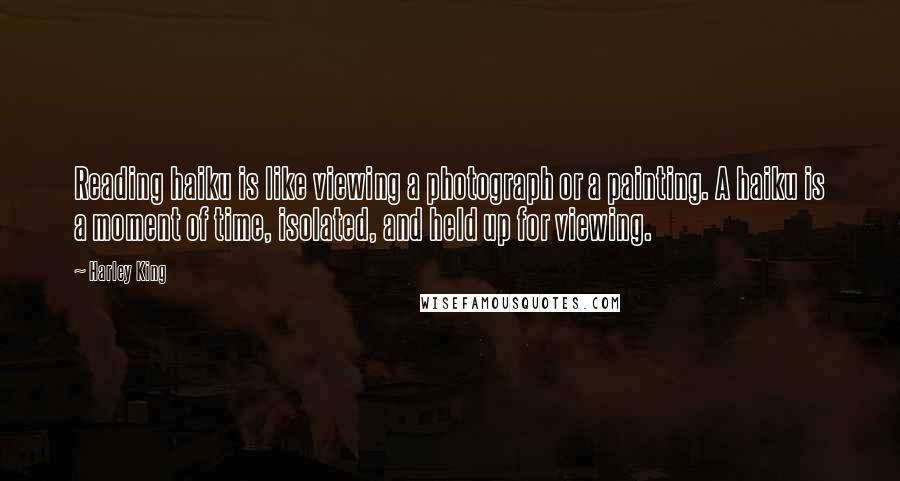 Harley King Quotes: Reading haiku is like viewing a photograph or a painting. A haiku is a moment of time, isolated, and held up for viewing.