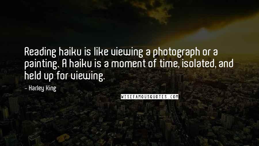 Harley King Quotes: Reading haiku is like viewing a photograph or a painting. A haiku is a moment of time, isolated, and held up for viewing.