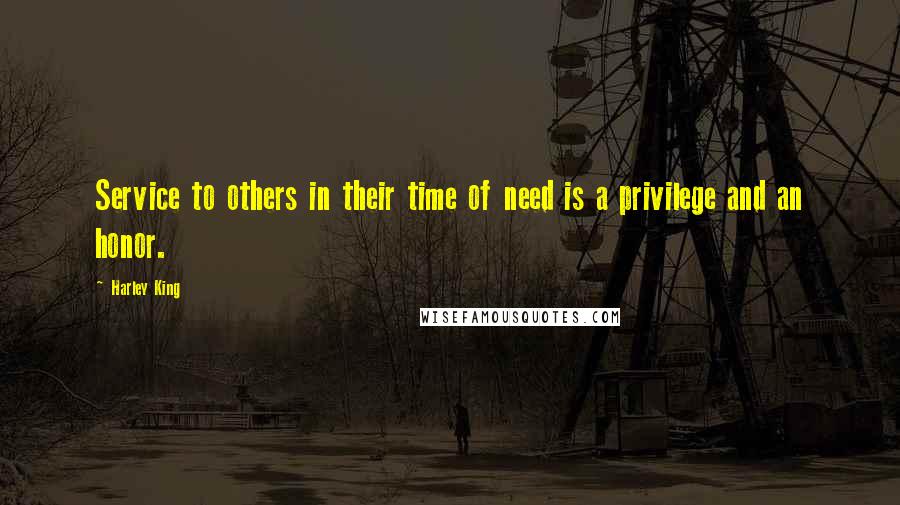 Harley King Quotes: Service to others in their time of need is a privilege and an honor.