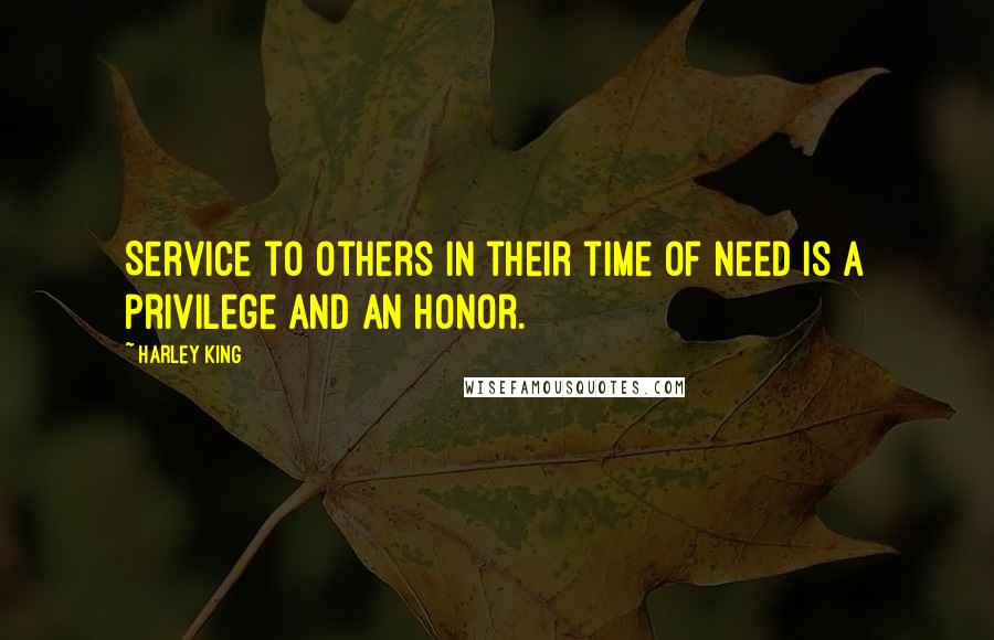 Harley King Quotes: Service to others in their time of need is a privilege and an honor.