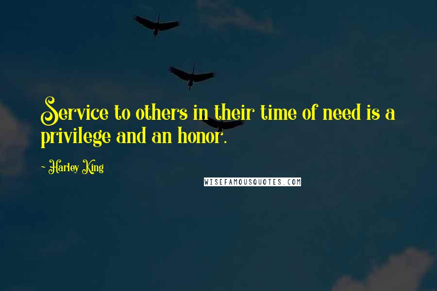 Harley King Quotes: Service to others in their time of need is a privilege and an honor.