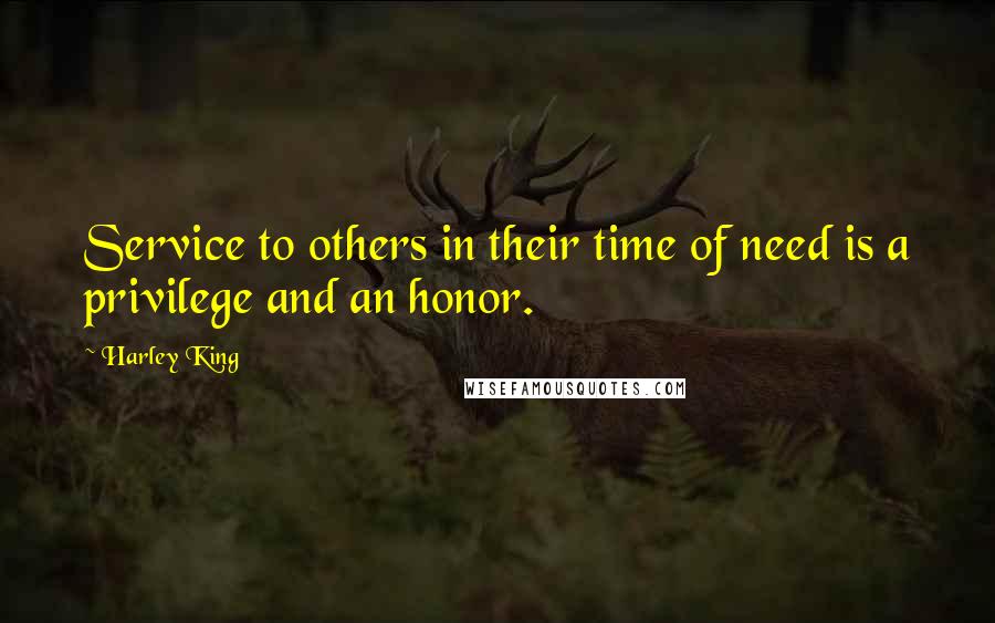 Harley King Quotes: Service to others in their time of need is a privilege and an honor.