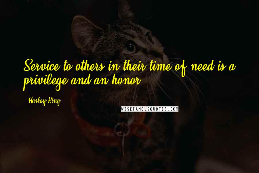 Harley King Quotes: Service to others in their time of need is a privilege and an honor.