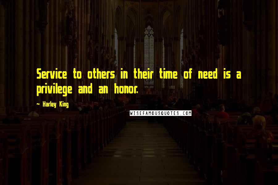 Harley King Quotes: Service to others in their time of need is a privilege and an honor.