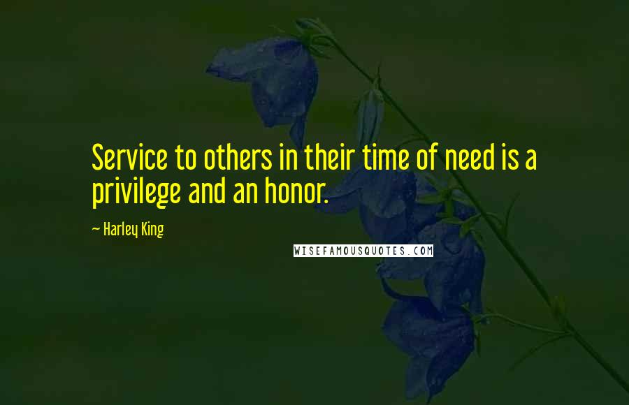 Harley King Quotes: Service to others in their time of need is a privilege and an honor.