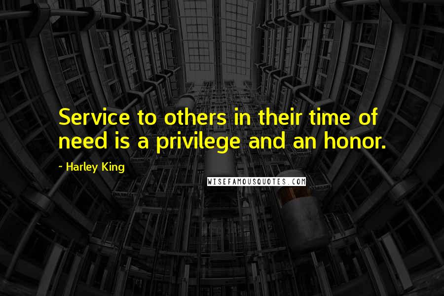 Harley King Quotes: Service to others in their time of need is a privilege and an honor.