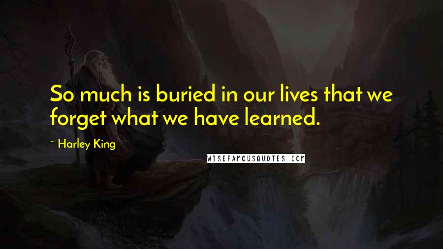 Harley King Quotes: So much is buried in our lives that we forget what we have learned.
