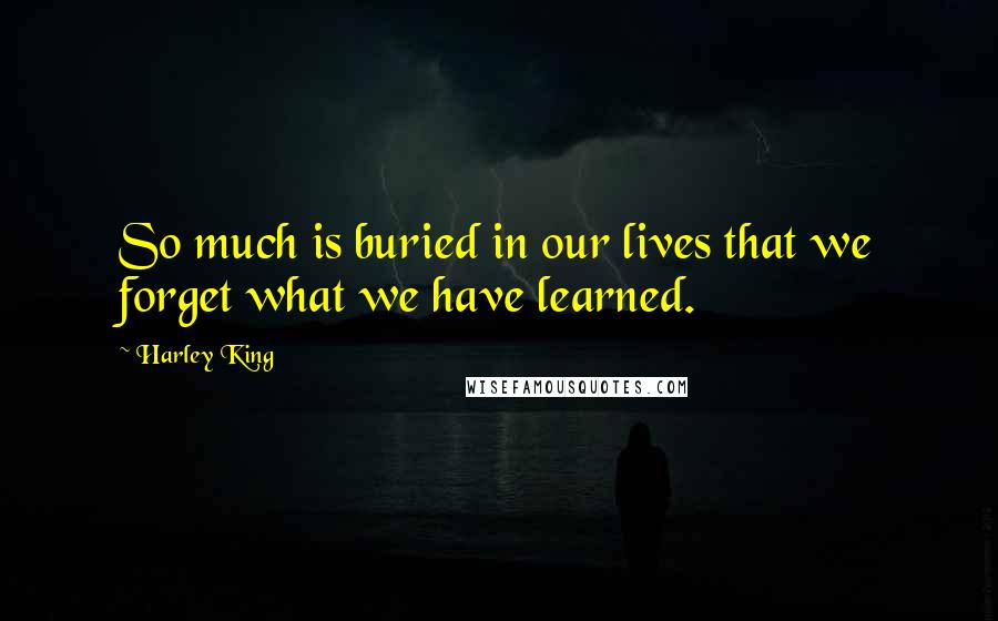 Harley King Quotes: So much is buried in our lives that we forget what we have learned.