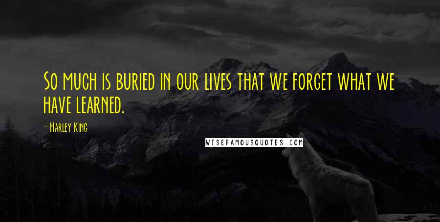 Harley King Quotes: So much is buried in our lives that we forget what we have learned.