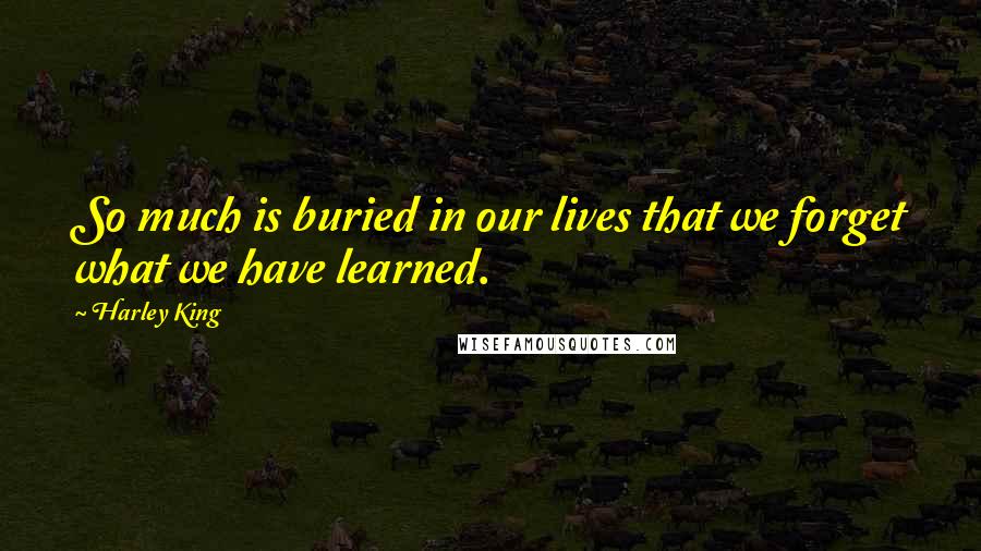 Harley King Quotes: So much is buried in our lives that we forget what we have learned.