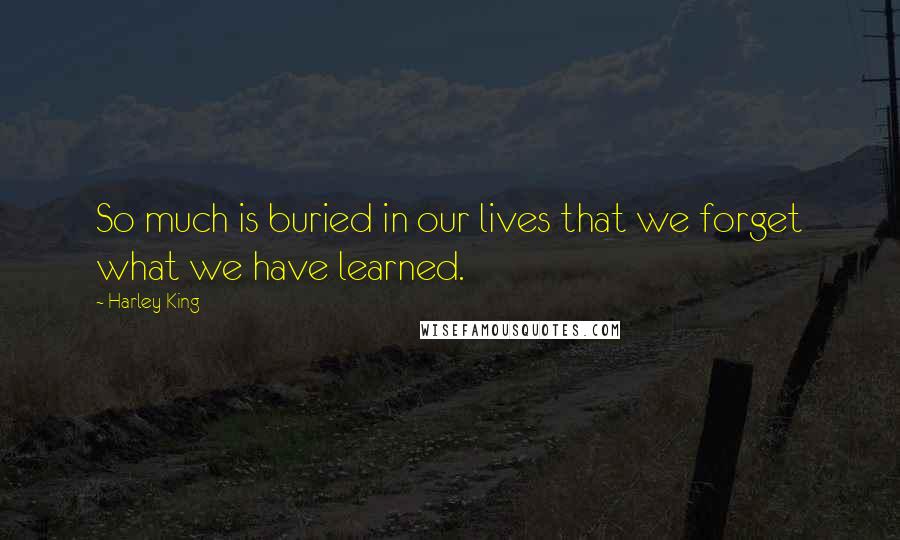 Harley King Quotes: So much is buried in our lives that we forget what we have learned.