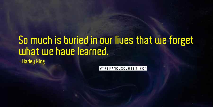 Harley King Quotes: So much is buried in our lives that we forget what we have learned.