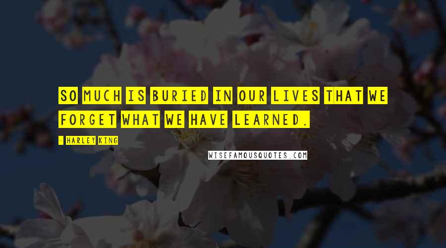 Harley King Quotes: So much is buried in our lives that we forget what we have learned.