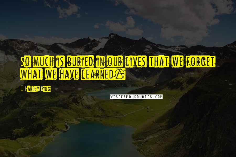 Harley King Quotes: So much is buried in our lives that we forget what we have learned.