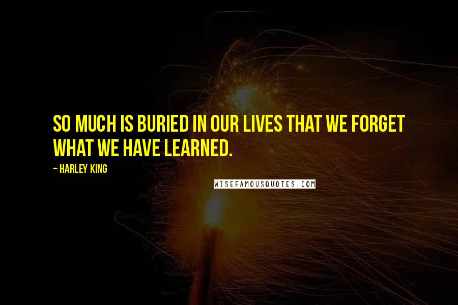 Harley King Quotes: So much is buried in our lives that we forget what we have learned.