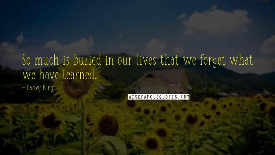 Harley King Quotes: So much is buried in our lives that we forget what we have learned.