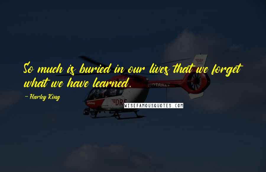 Harley King Quotes: So much is buried in our lives that we forget what we have learned.