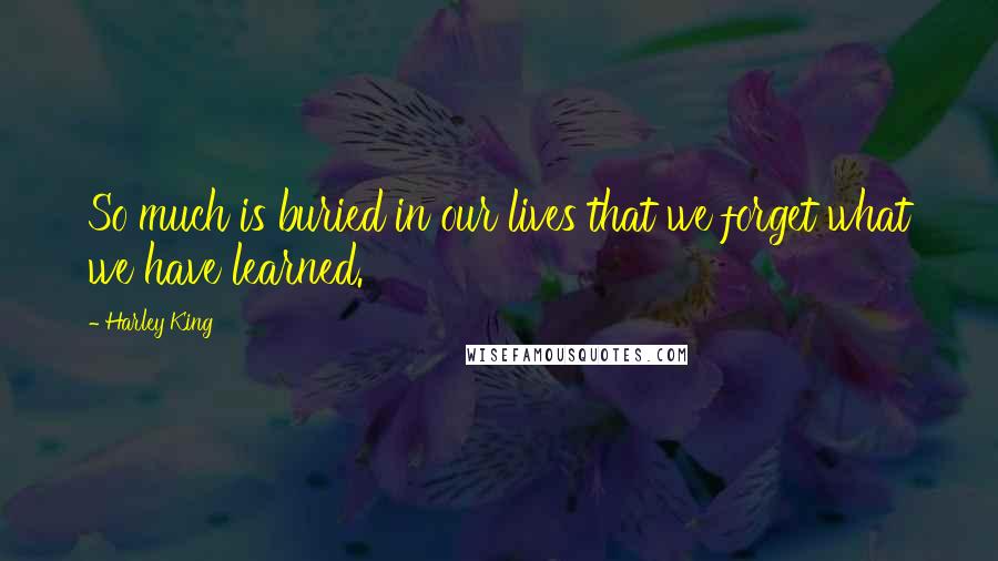 Harley King Quotes: So much is buried in our lives that we forget what we have learned.