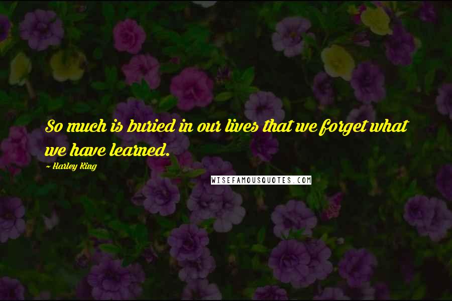 Harley King Quotes: So much is buried in our lives that we forget what we have learned.