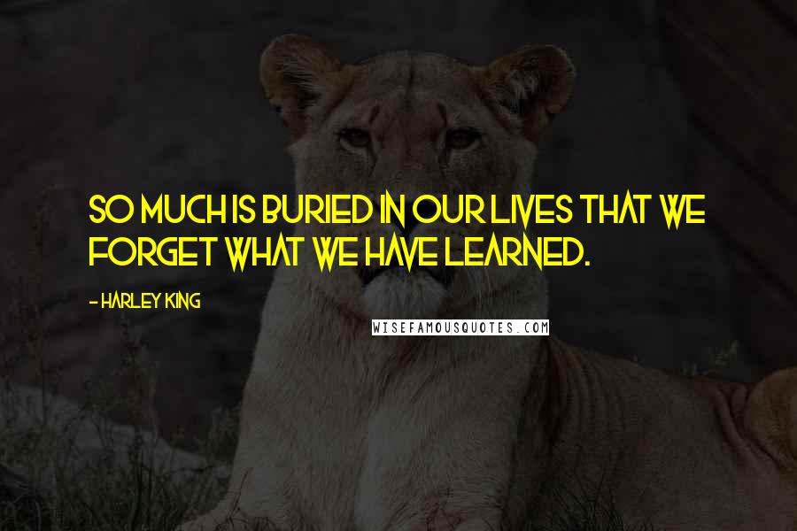 Harley King Quotes: So much is buried in our lives that we forget what we have learned.