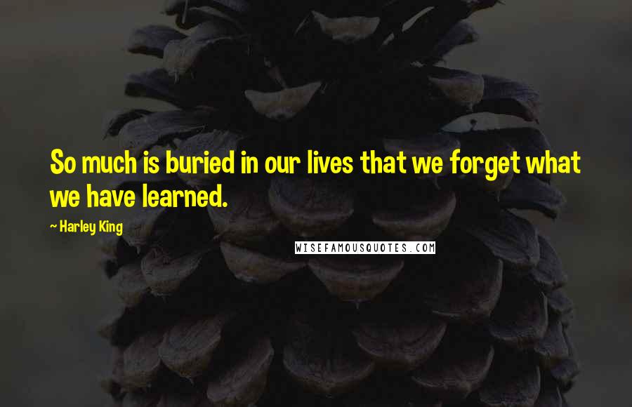 Harley King Quotes: So much is buried in our lives that we forget what we have learned.