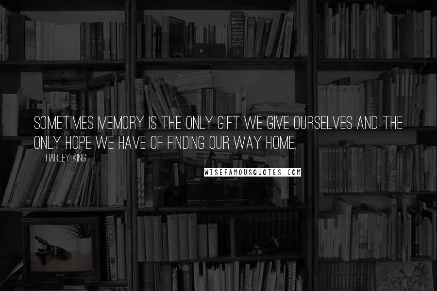 Harley King Quotes: Sometimes memory is the only gift we give ourselves and the only hope we have of finding our way home.