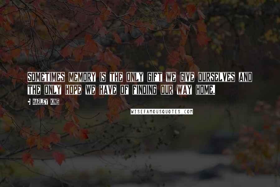 Harley King Quotes: Sometimes memory is the only gift we give ourselves and the only hope we have of finding our way home.