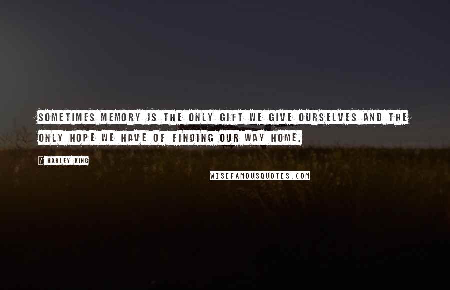 Harley King Quotes: Sometimes memory is the only gift we give ourselves and the only hope we have of finding our way home.