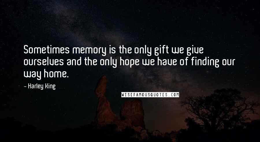 Harley King Quotes: Sometimes memory is the only gift we give ourselves and the only hope we have of finding our way home.