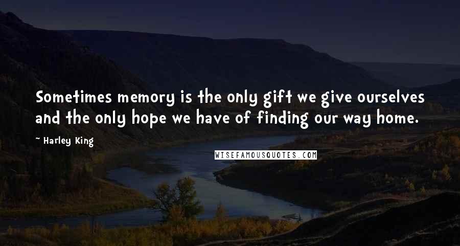 Harley King Quotes: Sometimes memory is the only gift we give ourselves and the only hope we have of finding our way home.