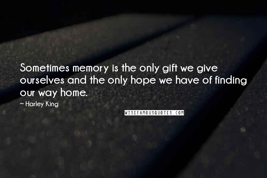 Harley King Quotes: Sometimes memory is the only gift we give ourselves and the only hope we have of finding our way home.