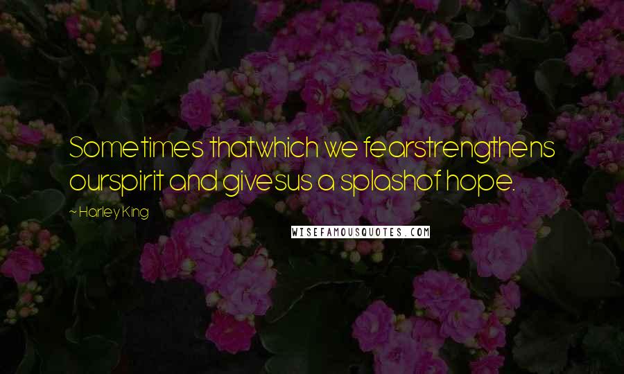 Harley King Quotes: Sometimes thatwhich we fearstrengthens ourspirit and givesus a splashof hope.