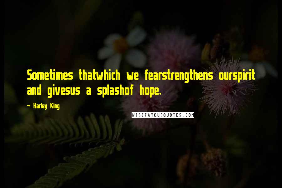 Harley King Quotes: Sometimes thatwhich we fearstrengthens ourspirit and givesus a splashof hope.