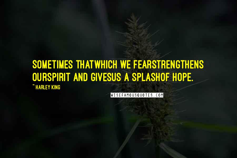 Harley King Quotes: Sometimes thatwhich we fearstrengthens ourspirit and givesus a splashof hope.